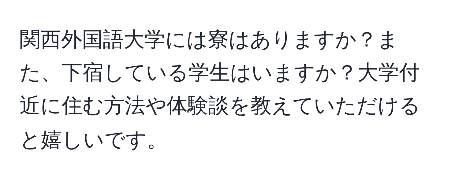 関西外国語大学には寮はありますか？また、下宿している学生はいますか？大学付近に住む方法や体験談を教えていただけると嬉しいです。