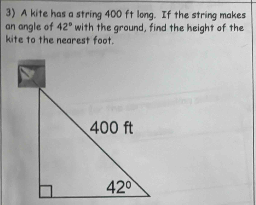 A kite has a string 400 ft long. If the string makes
an angle of 42° with the ground, find the height of the
kite to the nearest foot.