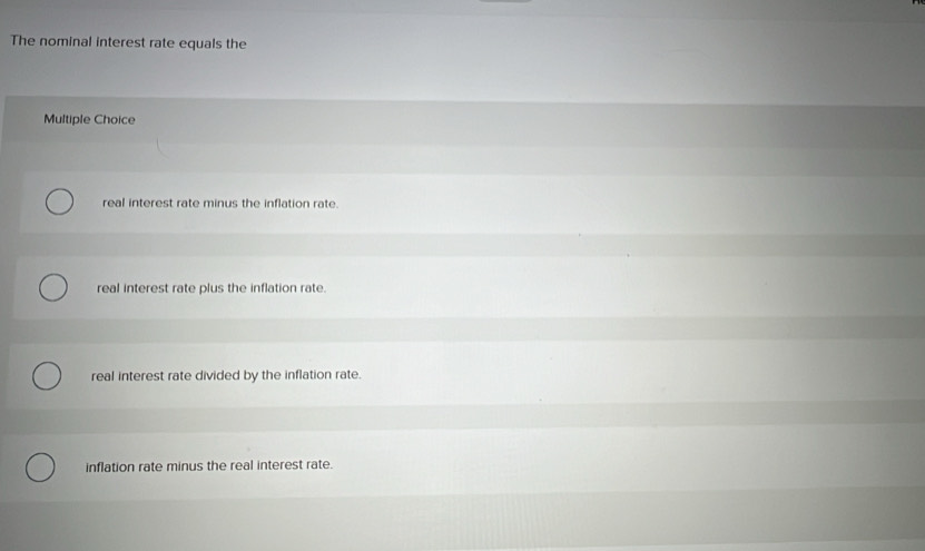 The nominal interest rate equals the
Multiple Choice
real interest rate minus the inflation rate.
real interest rate plus the inflation rate.
real interest rate divided by the inflation rate.
inflation rate minus the real interest rate.