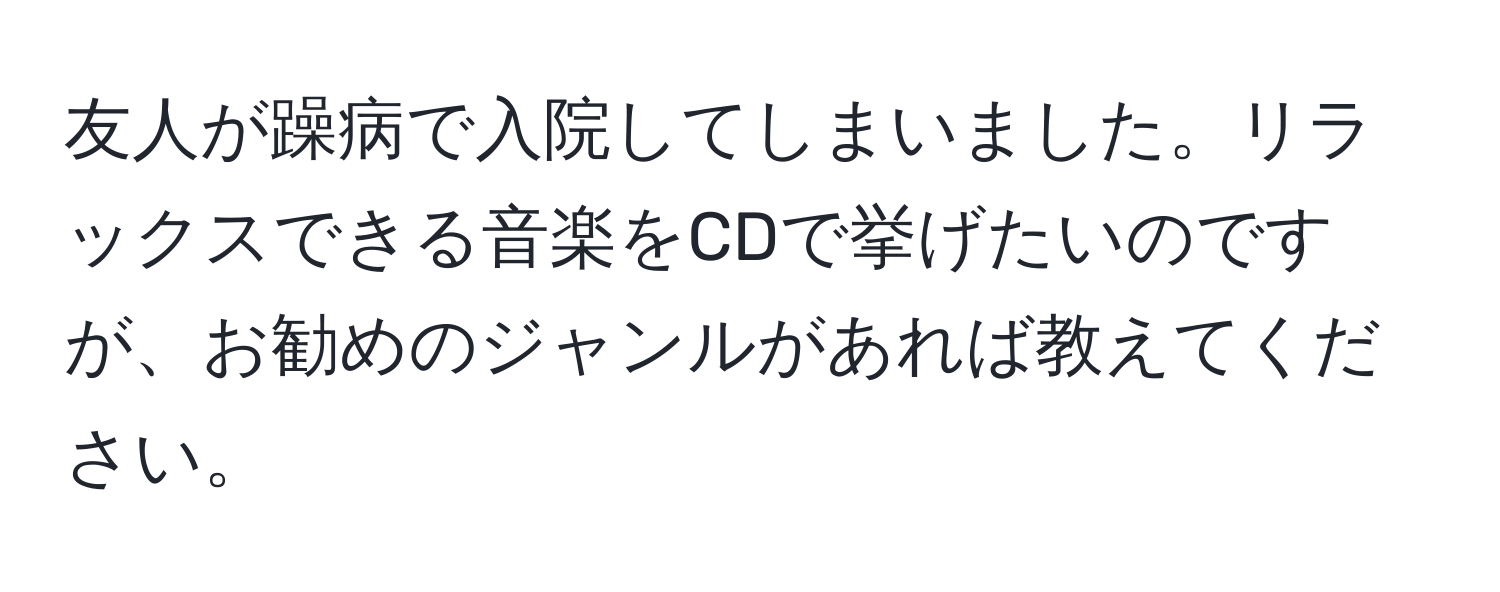 友人が躁病で入院してしまいました。リラックスできる音楽をCDで挙げたいのですが、お勧めのジャンルがあれば教えてください。