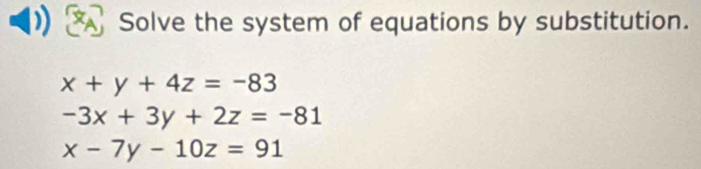 Solve the system of equations by substitution.
x+y+4z=-83
-3x+3y+2z=-81
x-7y-10z=91