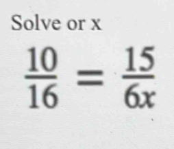 Solve or x
 10/16 = 15/6x 