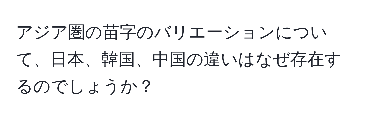 アジア圏の苗字のバリエーションについて、日本、韓国、中国の違いはなぜ存在するのでしょうか？