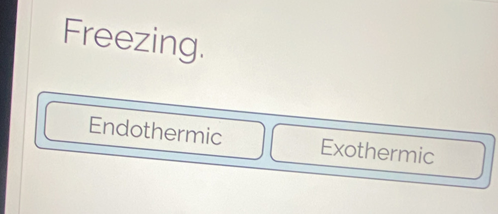 Freezing.
Endothermic Exothermic