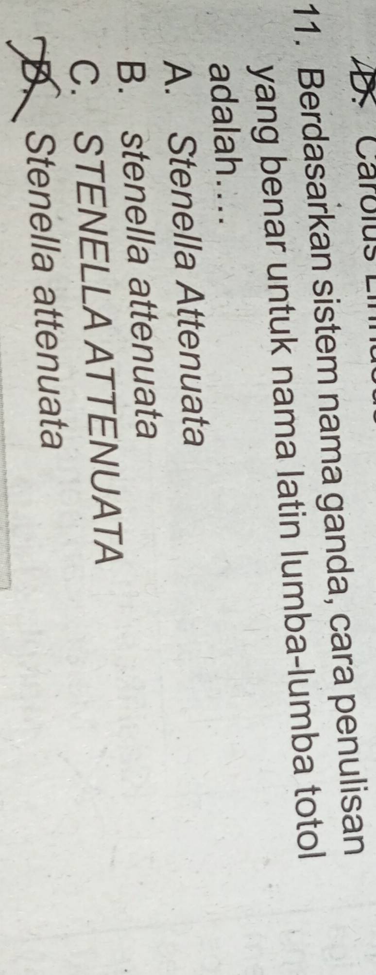 Berdasarkan sistem nama ganda, cara penulisan
yang benar untuk nama latin lumba-lumba totol
adalah....
A. Stenella Attenuata
B. stenella attenuata
C. STENELLA ATTENUATA
D. Stenella attenuata