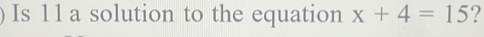 Is 11 a solution to the equation x+4=15 ?