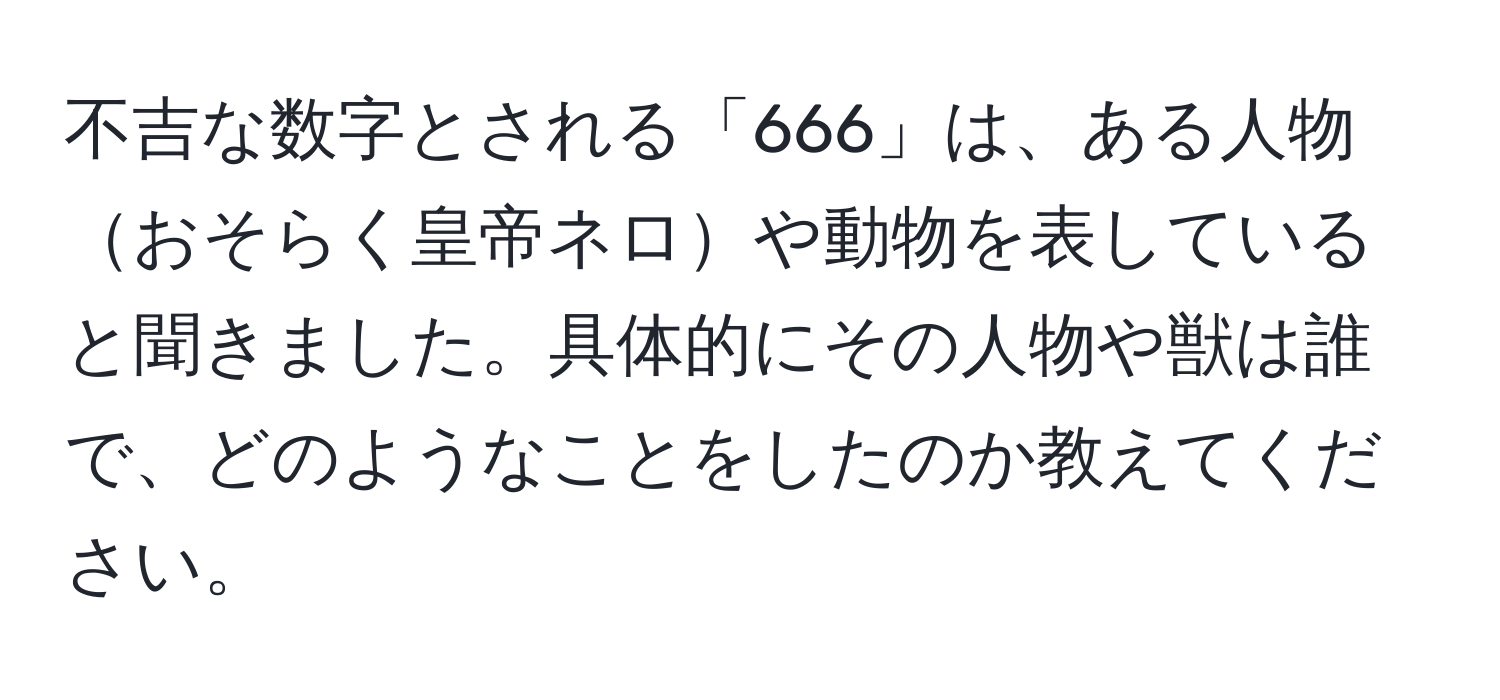 不吉な数字とされる「666」は、ある人物おそらく皇帝ネロや動物を表していると聞きました。具体的にその人物や獣は誰で、どのようなことをしたのか教えてください。