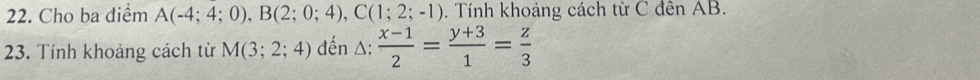 Cho ba diểm A(-4;4;0), B(2;0;4), C(1;2;-1). Tính khoảng cách từ C đên AB. 
23. Tính khoảng cách từ M(3;2;4) đến △:  (x-1)/2 = (y+3)/1 = z/3 