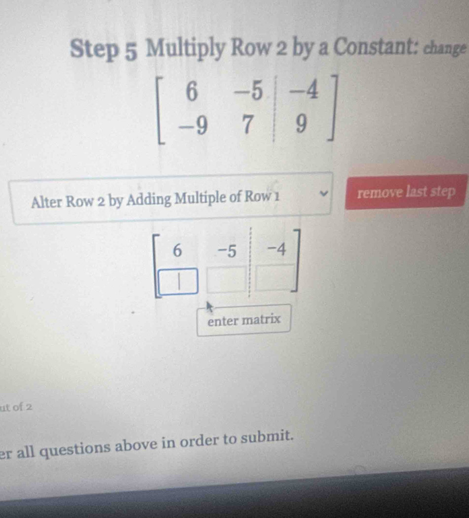 Multiply Row 2 by a Constant: change
Alter Row 2 by Adding Multiple of Row 1 remove last step
enter matrix
ut of 2
er all questions above in order to submit.