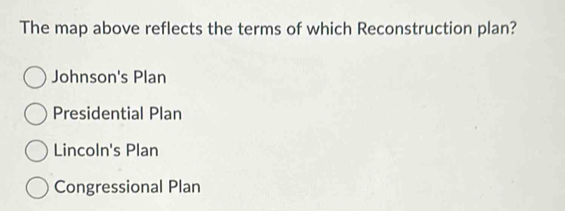 The map above reflects the terms of which Reconstruction plan?
Johnson's Plan
Presidential Plan
Lincoln's Plan
Congressional Plan