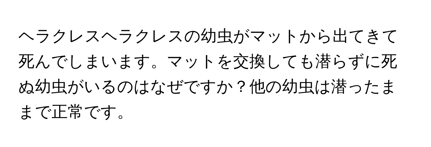 ヘラクレスヘラクレスの幼虫がマットから出てきて死んでしまいます。マットを交換しても潜らずに死ぬ幼虫がいるのはなぜですか？他の幼虫は潜ったままで正常です。