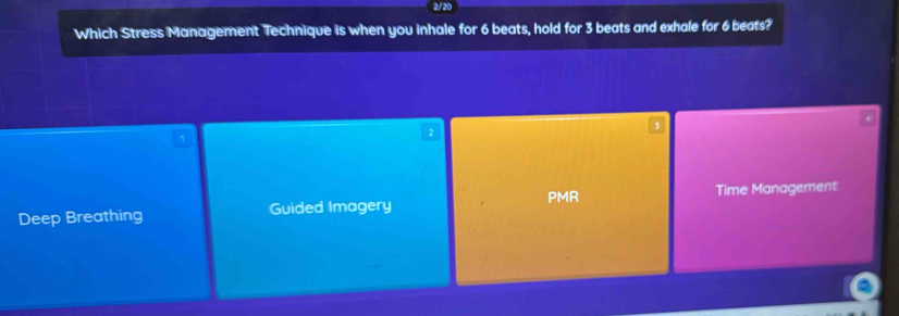 2/20
Which Stress Management Technique is when you inhale for 6 beats, hold for 3 beats and exhale for 6 beats?
2
PMR
Deep Breathing Guided Imagery Time Management