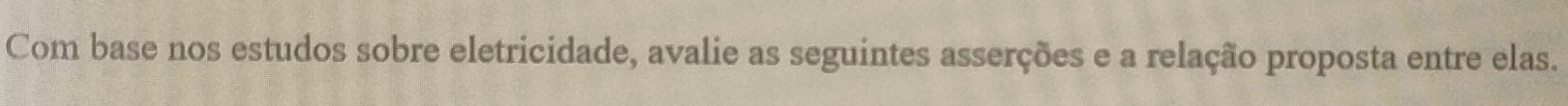 Com base nos estudos sobre eletricidade, avalie as seguintes asserções e a relação proposta entre elas.