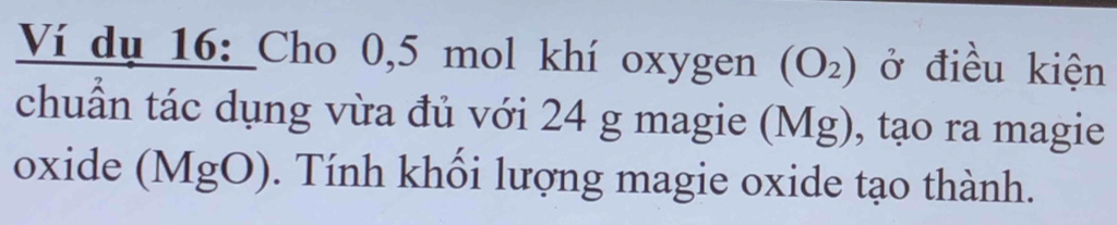 Ví dụ 16: Cho 0,5 mol khí oxygen (O_2) ở điều kiện 
chuẩn tác dụng vừa đủ với 24 g magie (Mg), tạo ra magie 
oxide (MgO). Tính khối lượng magie oxide tạo thành.