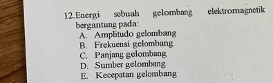 Energi sebuah gelombang elektromagnetik
bergantung pada:
A. Amplitudo gelombang
B. Frekuensi gelombang
C. Panjang gelombang
D. Sumber gelombang
E. Kecepatan gelombang