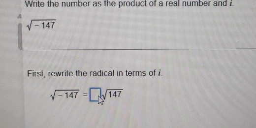 Write the number as the product of a real number and i.
sqrt(-147)
First, rewrite the radical in terms of i.
sqrt(-147)=□ sqrt(147)