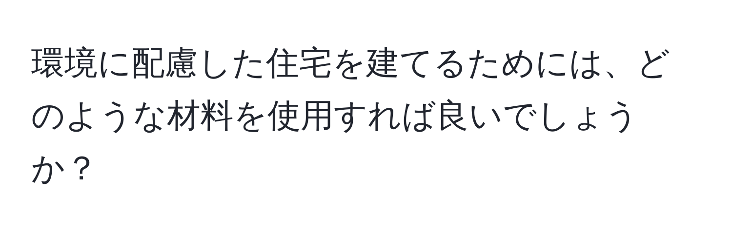 環境に配慮した住宅を建てるためには、どのような材料を使用すれば良いでしょうか？