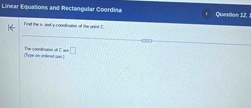 Linear Equations and Rectangular Coordina 
Question 12, 1 
Find the x - and y-coordinates of the point C. 
The coordinates of C are □. 
(Type an ordered pair.)