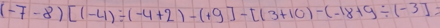 (-7-8)[(-4)/ (-4+2)-(+9]-[(3+10)-(-18+9/ (-3]=