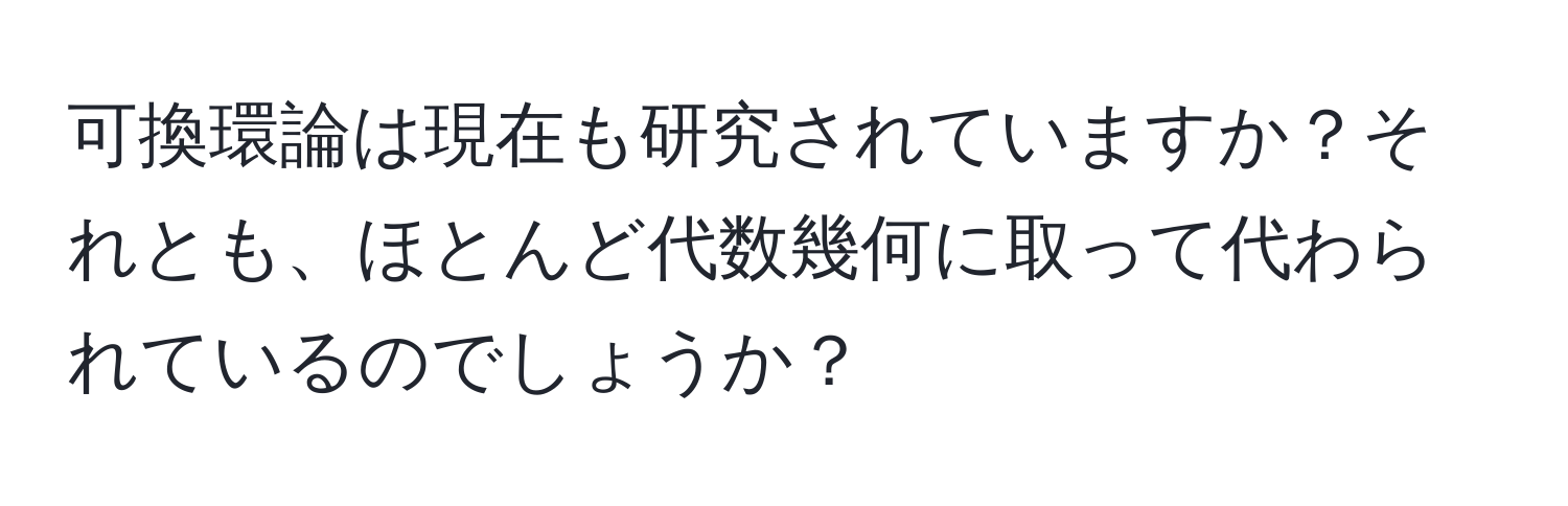 可換環論は現在も研究されていますか？それとも、ほとんど代数幾何に取って代わられているのでしょうか？