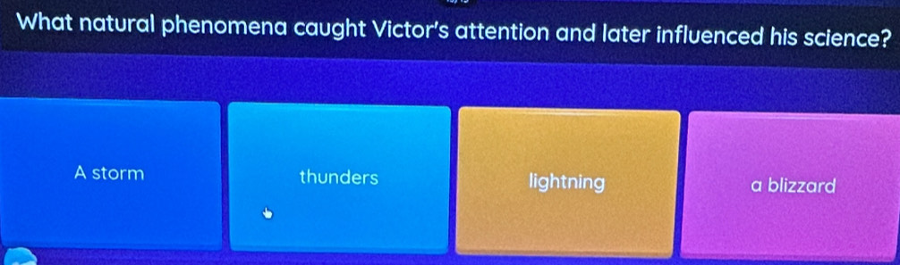 What natural phenomena caught Victor's attention and later influenced his science?
A storm thunders lightning a blizzard