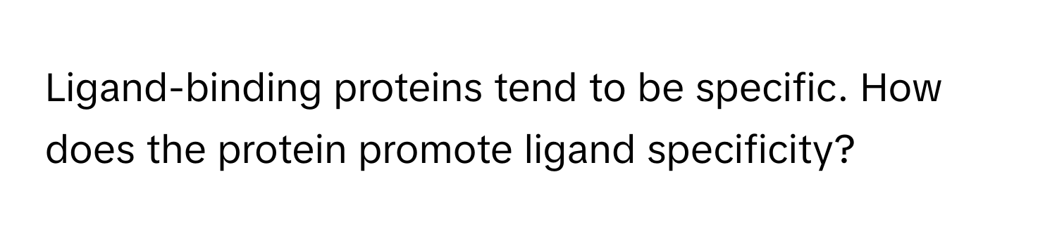 Ligand-binding proteins tend to be specific. How does the protein promote ligand specificity?