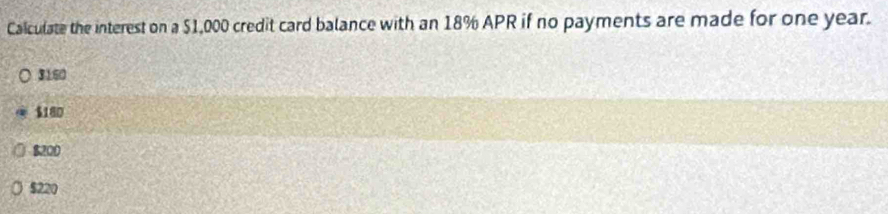 Calculate the interest on a $1,000 credit card balance with an 18% APR if no payments are made for one year.
3160
$180
$200
$220