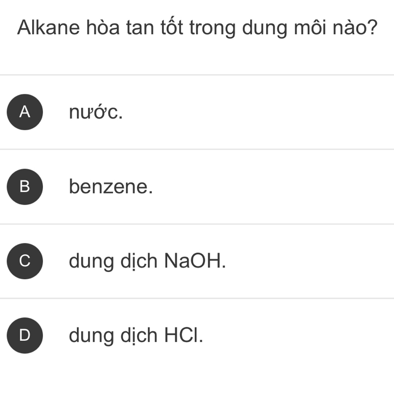 Alkane hòa tan tốt trong dung môi nào?
A nước.
B benzene.
dung dịch NaOH.
D dung dịch HCl.