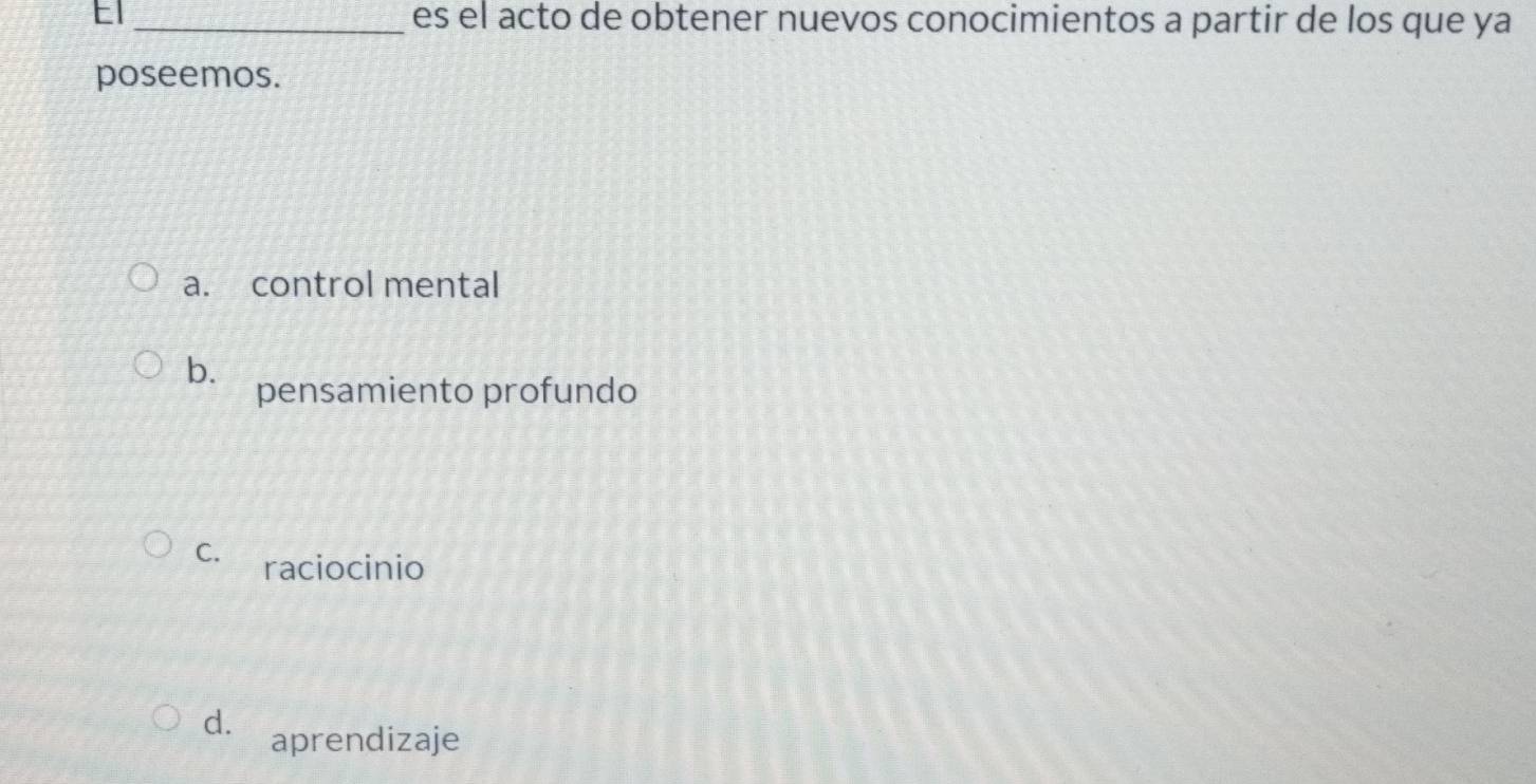 El _es el acto de obtener nuevos conocimientos a partir de los que ya
poseemos.
a. control mental
b.
pensamiento profundo
C. raciocinio
d. aprendizaje