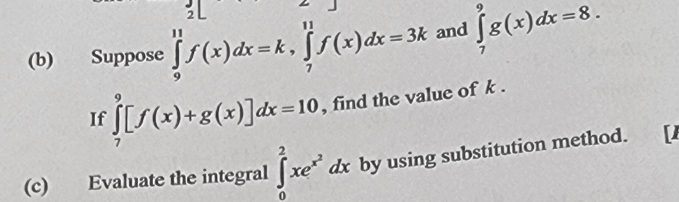 overline  
(b) Suppose ∈tlimits _9^((11)f(x)dx=k, ∈tlimits _7^(11)f(x)dx=3k and ∈tlimits _7^9g(x)dx=8. 
If ∈tlimits _7^9[f(x)+g(x)]dx=10 , find the value of k. 
(c) Evaluate the integral ∈t _0^2xe^x^2)dx by using substitution method.