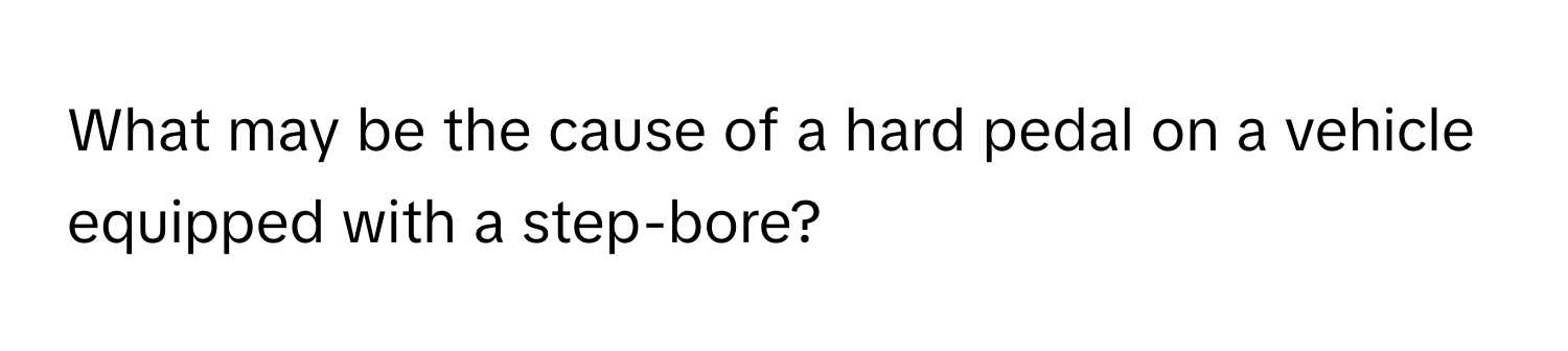 What may be the cause of a hard pedal on a vehicle equipped with a step-bore?