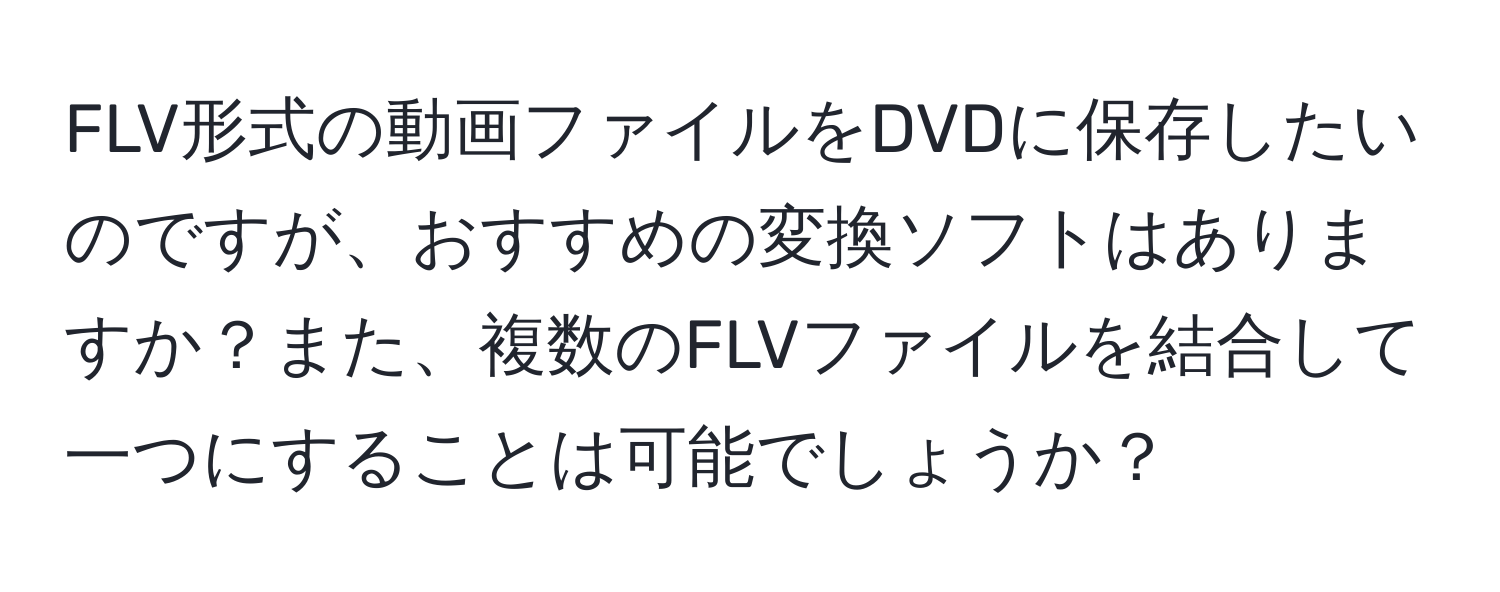 FLV形式の動画ファイルをDVDに保存したいのですが、おすすめの変換ソフトはありますか？また、複数のFLVファイルを結合して一つにすることは可能でしょうか？