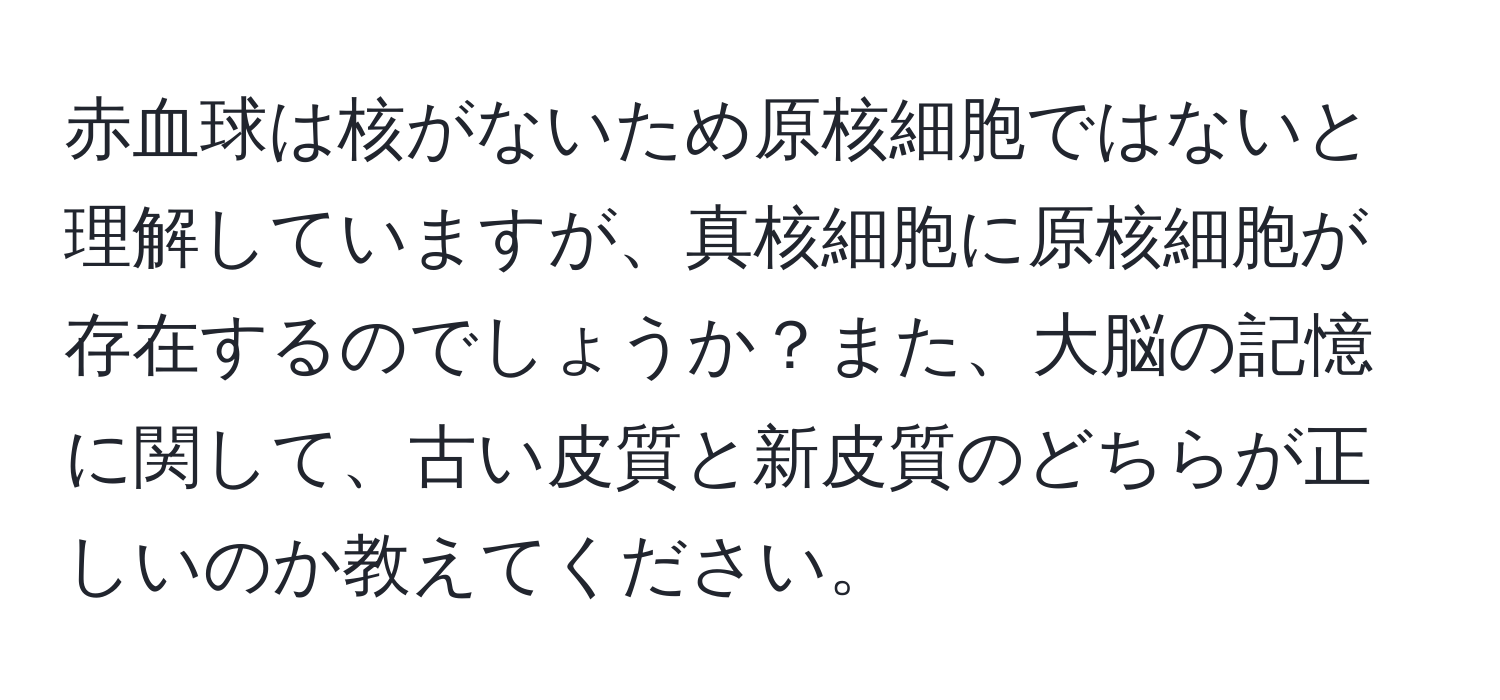 赤血球は核がないため原核細胞ではないと理解していますが、真核細胞に原核細胞が存在するのでしょうか？また、大脳の記憶に関して、古い皮質と新皮質のどちらが正しいのか教えてください。