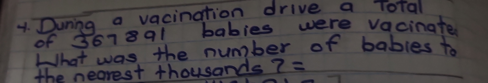 During a vacination drive a Total 
of 367891 babies were vacinate 
What was the number of bables to 
the nearest thousands? 7=