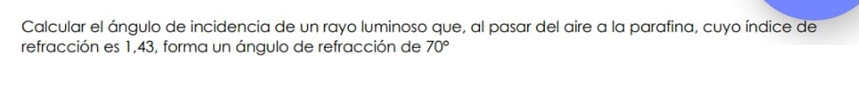 Calcular el ángulo de incidencia de un rayo luminoso que, al pasar del aire a la parafina, cuyo índice de 
refracción es 1,43, forma un ángulo de refracción de 70°