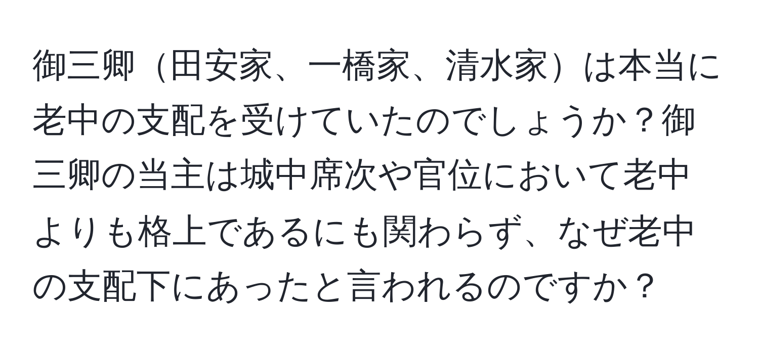 御三卿田安家、一橋家、清水家は本当に老中の支配を受けていたのでしょうか？御三卿の当主は城中席次や官位において老中よりも格上であるにも関わらず、なぜ老中の支配下にあったと言われるのですか？