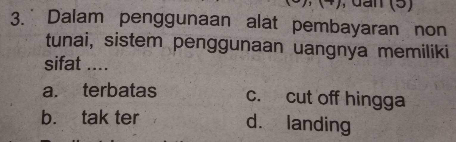 dan (5)
3. Dalam penggunaan alat pembayaran non
tunai, sistem penggunaan uangnya memiliki
sifat ....
a. terbatas c. cut off hingga
b. tak ter
d. landing