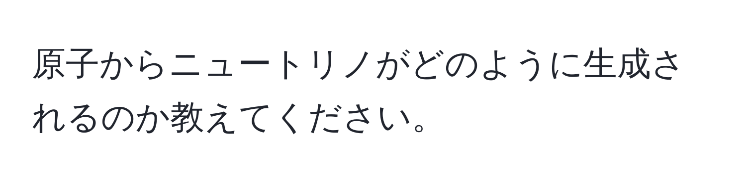 原子からニュートリノがどのように生成されるのか教えてください。