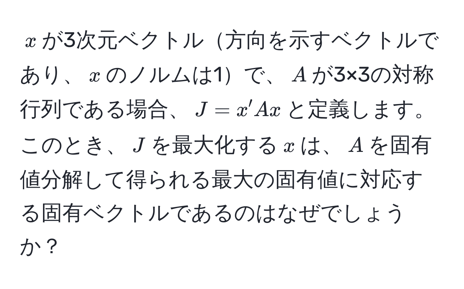 $x$が3次元ベクトル方向を示すベクトルであり、$x$のノルムは1で、$A$が3×3の対称行列である場合、$J = x'Ax$と定義します。このとき、$J$を最大化する$x$は、$A$を固有値分解して得られる最大の固有値に対応する固有ベクトルであるのはなぜでしょうか？