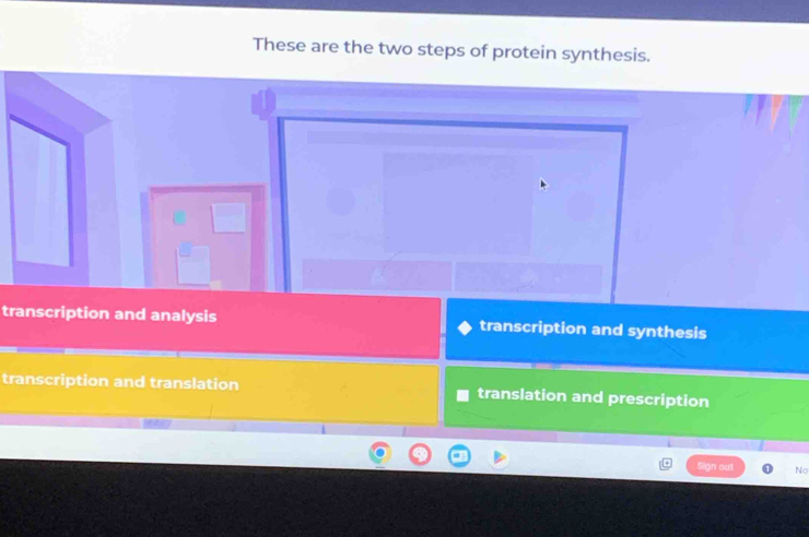 These are the two steps of protein synthesis.
transcription and analysis transcription and synthesis
transcription and translation translation and prescription
Sign out No