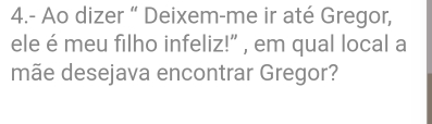 4.- Ao dizer “ Deixem-me ir até Gregor, 
ele é meu filho infeliz!” , em qual local a 
mãe desejava encontrar Gregor?