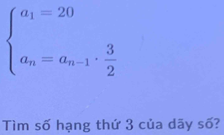 beginarrayl a_1=20 a_n=a_n-1·  3/2 endarray.
Tìm số hạng thứ 3 của dãy số?