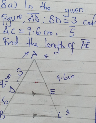 8a) In the given
AC=9.6cm.= 3/5  and 
Fnd the length of overline AE
9 A
8cm 3
9. 6cm
E
B