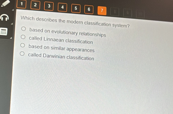 1 2 3 4 5 6 7 B u
Which describes the modern classification system?
based on evolutionary relationships
called Linnaean classification
based on similar appearances
called Darwinian classification