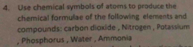 Use chemical symbols of atoms to produce the 
chemical formulae of the following elements and 
compounds: carbon dioxide , Nitrogen , Potassium 
, Phosphorus , Water , Ammonia