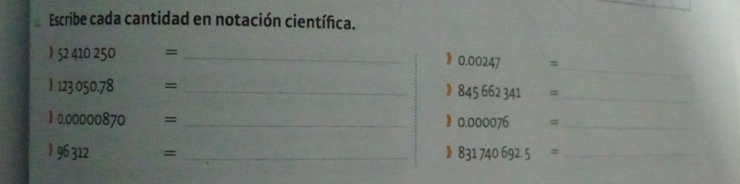 Escribe cada cantidad en notación científica.
52410250 =_ 
_
0.00247 =
_
123 050 78 =_ 
 845662341 =
》 0.00000870 = _  1 0.000076 □ 2 _ 
§ 96 312 = _) . 831740692.5= _