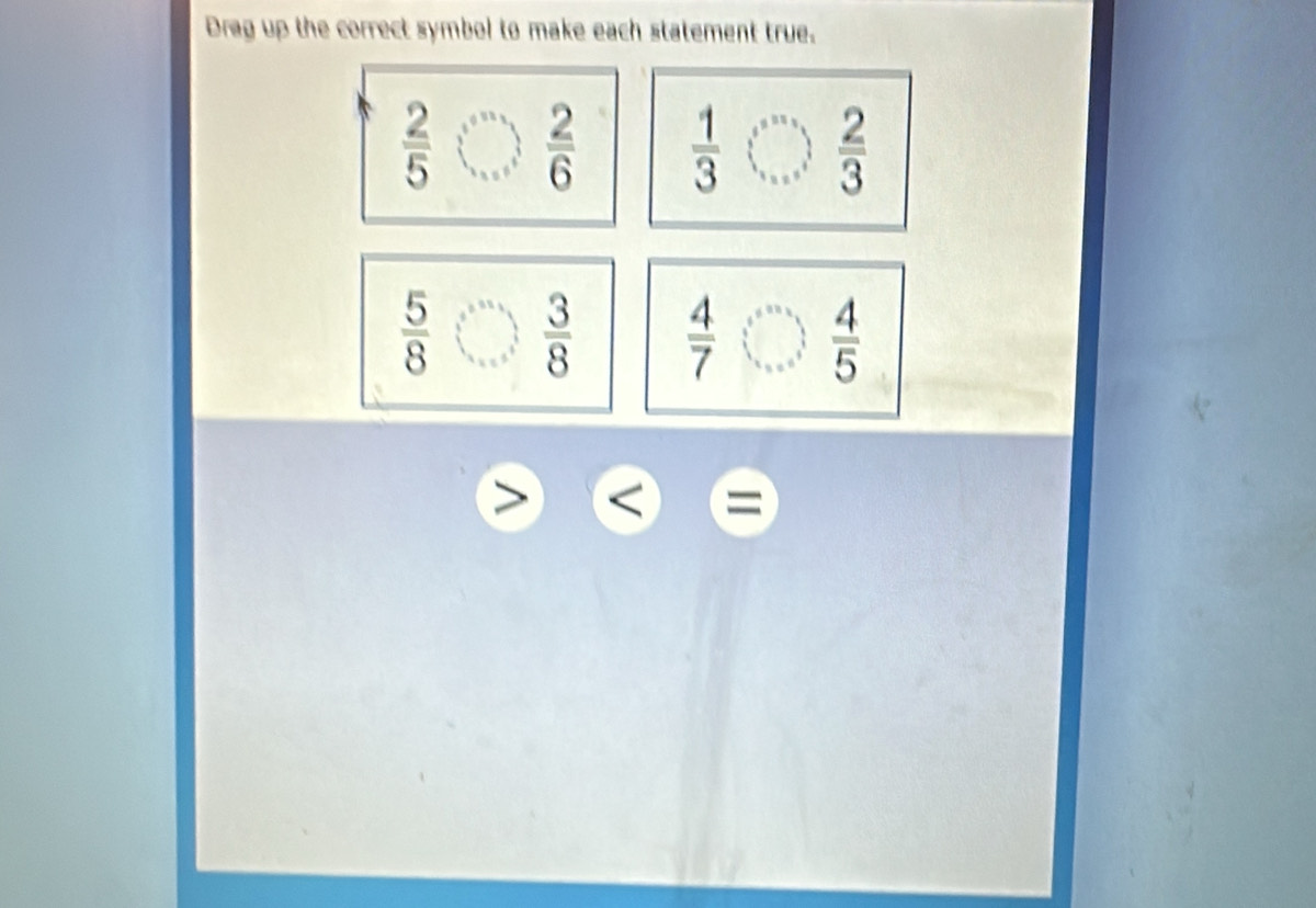 Drag up the correct symbol to make each statement true.
 2/5   2/6   1/3   2/3 
 5/8   3/8   4/7   4/5 