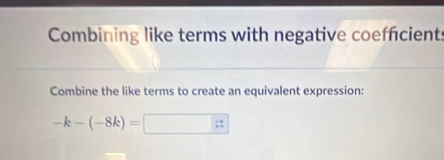 Combining like terms with negative coeffcients 
Combine the like terms to create an equivalent expression:
-k-(-8k)=□