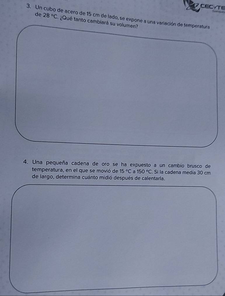 CECYTE 
3. Un cubo de acero de 15 cm de lado, se expone a una variación de temperatura 
de 28°C ¿Qué tanto cambiará su volumen? 
4. Una pequeña cadena de oro se ha expuesto a un cambio brusco de 
temperatura, en el que se movió de 15°C a 150°C. Si la cadena medía 30 cm
de largo, determina cuánto midió después de calentarla.