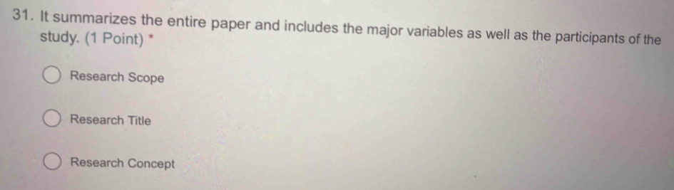 It summarizes the entire paper and includes the major variables as well as the participants of the
study. (1 Point) *
Research Scope
Research Title
Research Concept